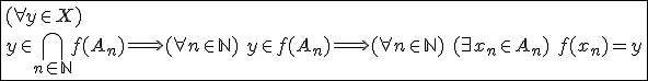 \fbox{(\forall y\in X)\\y\in\Bigcap_{n\in\mathbb{N}}f(A_n)\Longrightarrow(\forall n\in\mathbb{N})\hspace{5}y\in f(A_n)\Longrightarrow(\forall n\in\mathbb{N})\hspace{5}(\exists x_n\in A_n)\hspace{5}f(x_n)=y}